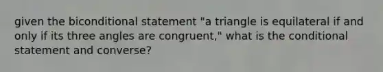 given the biconditional statement "a triangle is equilateral if and only if its three angles are congruent," what is the conditional statement and converse?