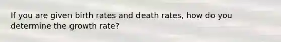 If you are given birth rates and death rates, how do you determine the growth rate?