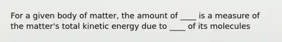 For a given body of matter, the amount of ____ is a measure of the matter's total kinetic energy due to ____ of its molecules