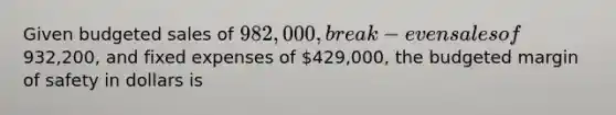 Given budgeted sales of 982,000, break-even sales of932,200, and fixed expenses of 429,000, the budgeted margin of safety in dollars is