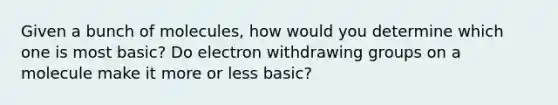 Given a bunch of molecules, how would you determine which one is most basic? Do electron withdrawing groups on a molecule make it more or less basic?