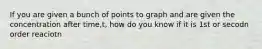 If you are given a bunch of points to graph and are given the concentration after time,t, how do you know if it is 1st or secodn order reaciotn