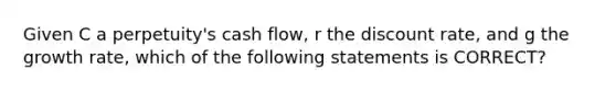 Given C a perpetuity's cash flow, r the discount rate, and g the growth rate, which of the following statements is CORRECT?