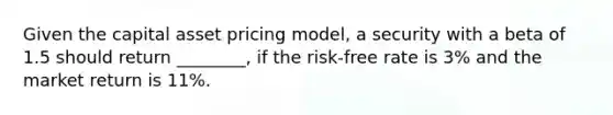 Given the capital asset pricing model, a security with a beta of 1.5 should return ________, if the risk-free rate is 3% and the market return is 11%.