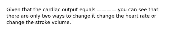 Given that the <a href='https://www.questionai.com/knowledge/kyxUJGvw35-cardiac-output' class='anchor-knowledge'>cardiac output</a> equals ———— you can see that there are only two ways to change it change <a href='https://www.questionai.com/knowledge/kya8ocqc6o-the-heart' class='anchor-knowledge'>the heart</a> rate or change the stroke volume.