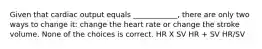 Given that cardiac output equals ____________, there are only two ways to change it: change the heart rate or change the stroke volume. None of the choices is correct. HR X SV HR + SV HR/SV