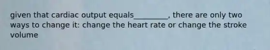 given that cardiac output equals_________, there are only two ways to change it: change the heart rate or change the stroke volume