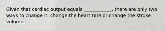 Given that cardiac output equals ____________, there are only two ways to change it: change the heart rate or change the stroke volume.