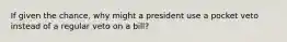 If given the chance, why might a president use a pocket veto instead of a regular veto on a bill?