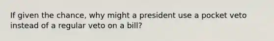 If given the chance, why might a president use a pocket veto instead of a regular veto on a bill?