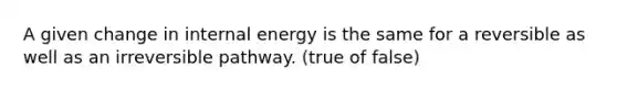 A given change in internal energy is the same for a reversible as well as an irreversible pathway. (true of false)