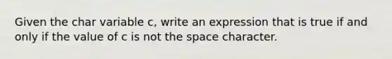 Given the char variable c, write an expression that is true if and only if the value of c is not the space character.