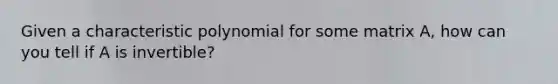 Given a characteristic polynomial for some matrix A, how can you tell if A is invertible?