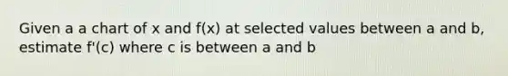 Given a a chart of x and f(x) at selected values between a and b, estimate f'(c) where c is between a and b