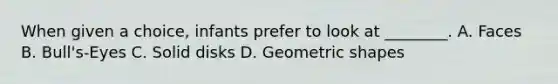 When given a choice, infants prefer to look at ________. A. Faces B. Bull's-Eyes C. Solid disks D. Geometric shapes