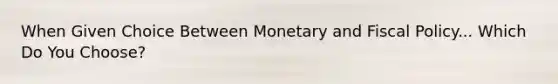 When Given Choice Between Monetary and Fiscal Policy... Which Do You Choose?