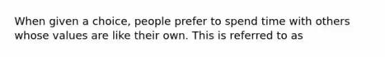 When given a choice, people prefer to spend time with others whose values are like their own. This is referred to as