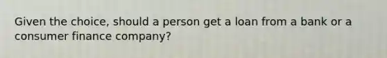 Given the choice, should a person get a loan from a bank or a consumer finance company?