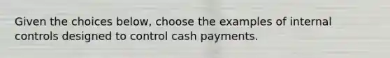 Given the choices below, choose the examples of <a href='https://www.questionai.com/knowledge/kjj42owoAP-internal-control' class='anchor-knowledge'>internal control</a>s designed to control cash payments.