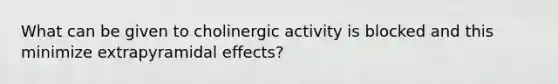 What can be given to cholinergic activity is blocked and this minimize extrapyramidal effects?