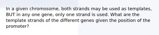 In a given chromosome, both strands may be used as templates, BUT in any one gene, only one strand is used. What are the template strands of the different genes given the position of the promoter?