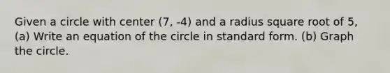 Given a circle with center (7, -4) and a radius square root of 5, (a) Write an equation of the circle in standard form. (b) Graph the circle.