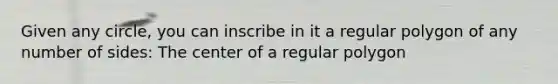 Given any circle, you can inscribe in it a regular polygon of any number of sides: The center of a regular polygon