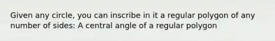 Given any circle, you can inscribe in it a regular polygon of any number of sides: A central angle of a regular polygon