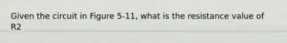 Given the circuit in Figure 5-11, what is the resistance value of R2