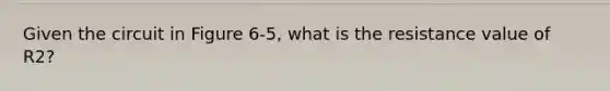 Given the circuit in Figure 6-5, what is the resistance value of R2?