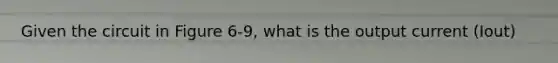 Given the circuit in Figure 6-9, what is the output current (Iout)