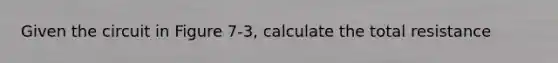 Given the circuit in Figure 7-3, calculate the total resistance