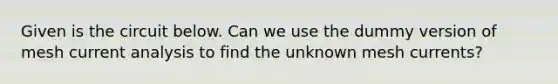 Given is the circuit below. Can we use the dummy version of mesh current analysis to find the unknown mesh currents?