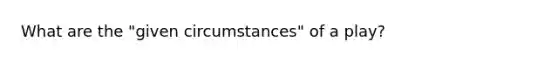 What are the "given circumstances" of a play?