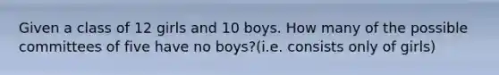 Given a class of 12 girls and 10 boys. How many of the possible committees of five have no boys?(i.e. consists only of girls)