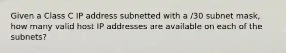 Given a Class C IP address subnetted with a /30 subnet mask, how many valid host IP addresses are available on each of the subnets?