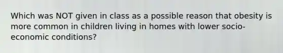 Which was NOT given in class as a possible reason that obesity is more common in children living in homes with lower socio-economic conditions?