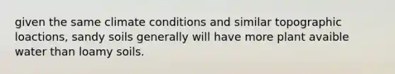 given the same climate conditions and similar topographic loactions, sandy soils generally will have more plant avaible water than loamy soils.