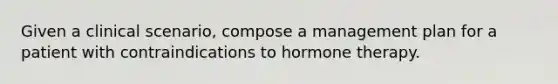 Given a clinical scenario, compose a management plan for a patient with contraindications to hormone therapy.