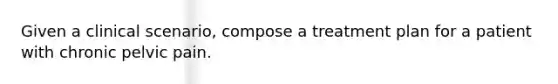 Given a clinical scenario, compose a treatment plan for a patient with chronic pelvic pain.