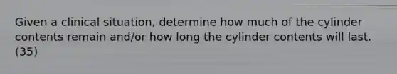 Given a clinical situation, determine how much of the cylinder contents remain and/or how long the cylinder contents will last. (35)