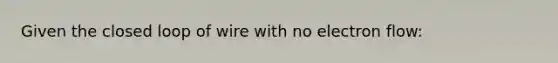 Given the closed loop of wire with no electron flow: