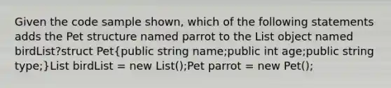 Given the code sample shown, which of the following statements adds the Pet structure named parrot to the List object named birdList?struct Pet(public string name;public int age;public string type;)List birdList = new List ();Pet parrot = new Pet();