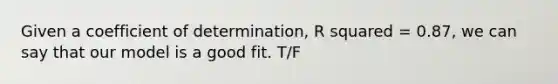 Given a coefficient of determination, R squared = 0.87, we can say that our model is a good fit. T/F