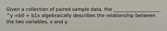 Given a collection of paired sample​ data, the​ ____________________ ^y =b0 + b1x algebraically describes the relationship between the two​ variables, x and y.