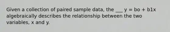 Given a collection of paired sample data, the ___ y = bo + b1x algebraically describes the relationship between the two variables, x and y.