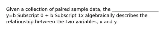 Given a collection of paired sample​ data, the​ ____________________ y=b Subscript 0 + b Subscript 1x algebraically describes the relationship between the two​ variables, x and y.