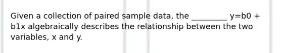 Given a collection of paired sample data, the _________ y=b0 + b1x algebraically describes the relationship between the two variables, x and y.