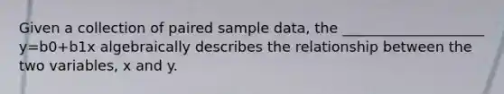 Given a collection of paired sample​ data, the​ ____________________ y=b0+b1x algebraically describes the relationship between the two​ variables, x and y.