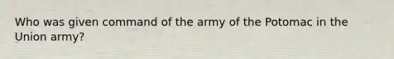 Who was given command of the army of the Potomac in the Union army?